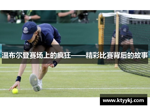 温布尔登赛场上的疯狂——精彩比赛背后的故事